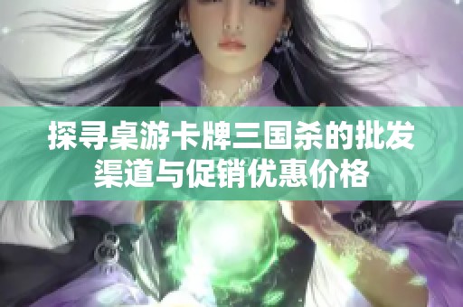 探寻桌游卡牌三国杀的批发渠道与促销优惠价格