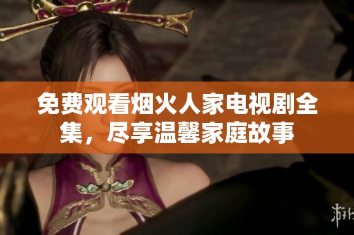 免费观看烟火人家电视剧全集，尽享温馨家庭故事