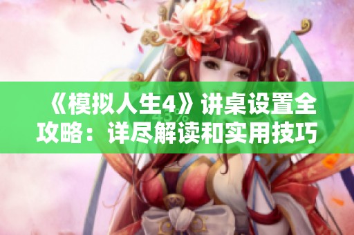 《模拟人生4》讲桌设置全攻略：详尽解读和实用技巧分享