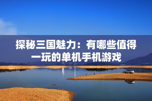 探秘三国魅力：有哪些值得一玩的单机手机游戏