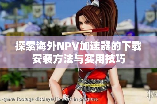 探索海外NPV加速器的下载安装方法与实用技巧