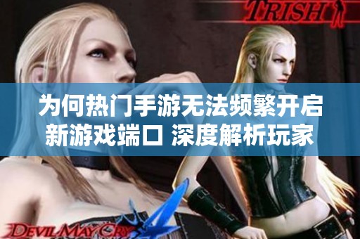 为何热门手游无法频繁开启新游戏端口 深度解析玩家困境与市场挑战