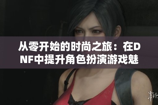 从零开始的时尚之旅：在DNF中提升角色扮演游戏魅力