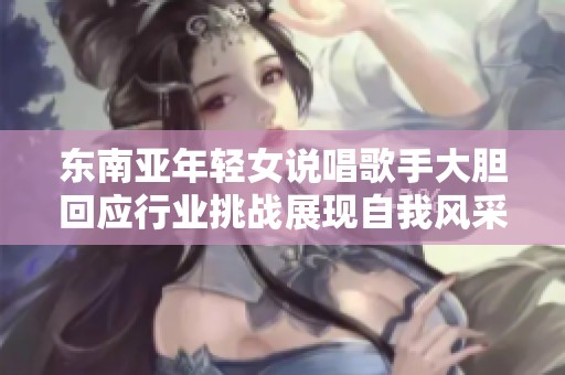 东南亚年轻女说唱歌手大胆回应行业挑战展现自我风采