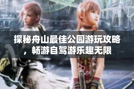 探秘舟山最佳公园游玩攻略，畅游自驾游乐趣无限