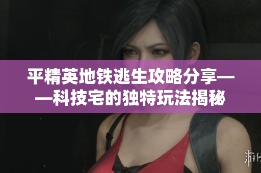 平精英地铁逃生攻略分享——科技宅的独特玩法揭秘