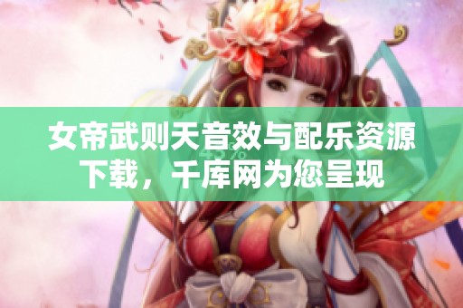 女帝武则天音效与配乐资源下载，千库网为您呈现