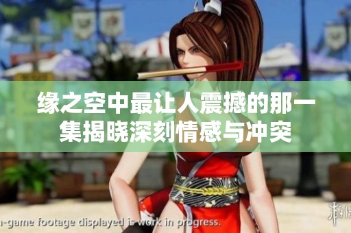 缘之空中最让人震撼的那一集揭晓深刻情感与冲突