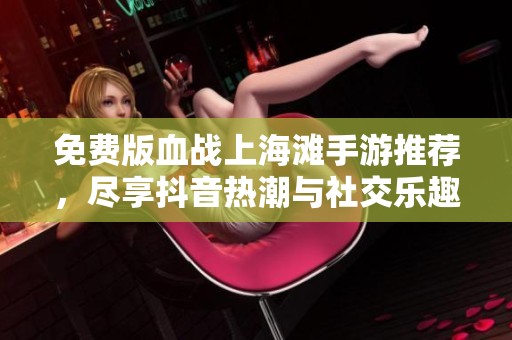 免费版血战上海滩手游推荐，尽享抖音热潮与社交乐趣