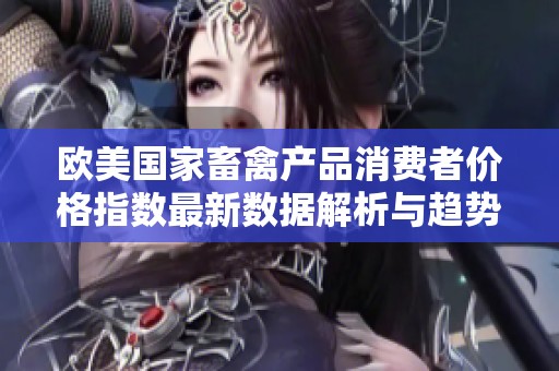 欧美国家畜禽产品消费者价格指数最新数据解析与趋势分析