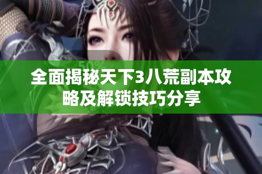 全面揭秘天下3八荒副本攻略及解锁技巧分享