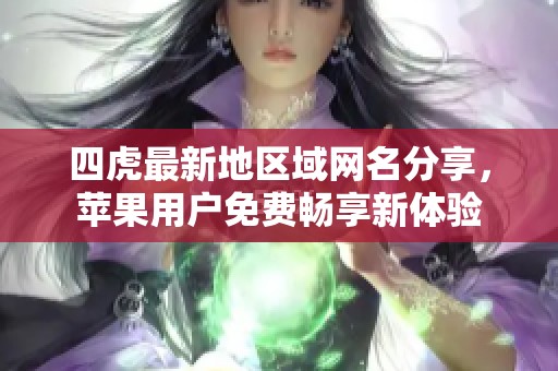 四虎最新地区域网名分享，苹果用户免费畅享新体验