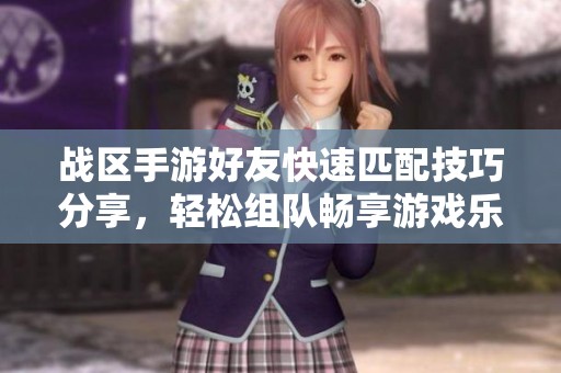 战区手游好友快速匹配技巧分享，轻松组队畅享游戏乐趣