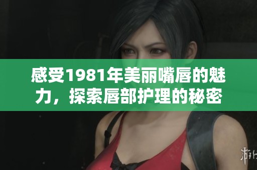 感受1981年美丽嘴唇的魅力，探索唇部护理的秘密