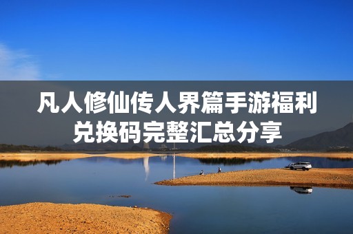 凡人修仙传人界篇手游福利兑换码完整汇总分享