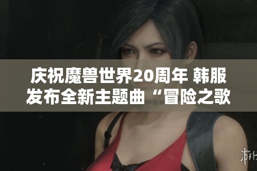 庆祝魔兽世界20周年 韩服发布全新主题曲“冒险之歌”