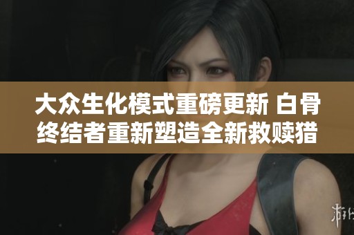 大众生化模式重磅更新 白骨终结者重新塑造全新救赎猎手上线