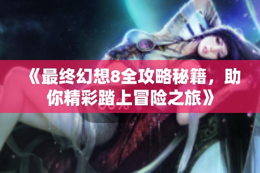 《最终幻想8全攻略秘籍，助你精彩踏上冒险之旅》