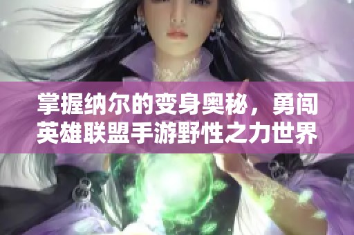 掌握纳尔的变身奥秘，勇闯英雄联盟手游野性之力世界