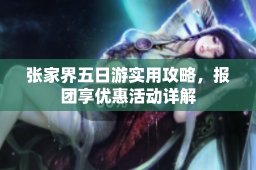 张家界五日游实用攻略，报团享优惠活动详解