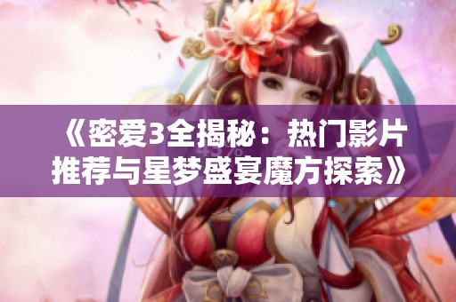 《密爱3全揭秘：热门影片推荐与星梦盛宴魔方探索》