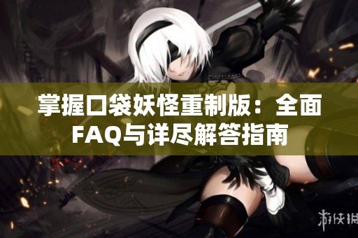 掌握口袋妖怪重制版：全面FAQ与详尽解答指南