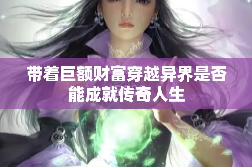 带着巨额财富穿越异界是否能成就传奇人生