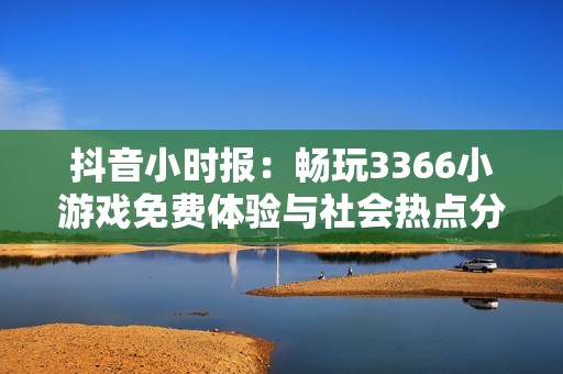 抖音小时报：畅玩3366小游戏免费体验与社会热点分析