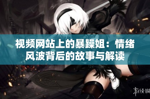 视频网站上的暴躁姐：情绪风波背后的故事与解读
