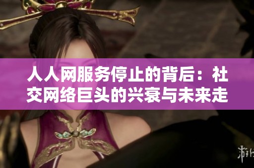 人人网服务停止的背后：社交网络巨头的兴衰与未来走向探讨