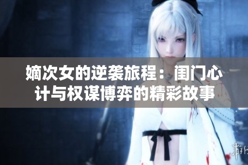 嫡次女的逆袭旅程：闺门心计与权谋博弈的精彩故事