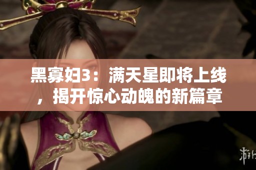 黑寡妇3：满天星即将上线，揭开惊心动魄的新篇章