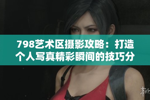 798艺术区摄影攻略：打造个人写真精彩瞬间的技巧分享