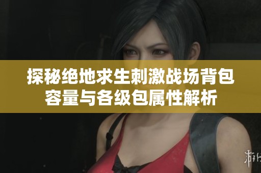 探秘绝地求生刺激战场背包容量与各级包属性解析