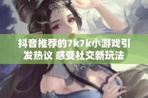 抖音推荐的7k7k小游戏引发热议 感受社交新玩法