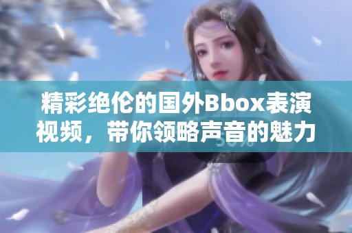 精彩绝伦的国外Bbox表演视频，带你领略声音的魅力与创意