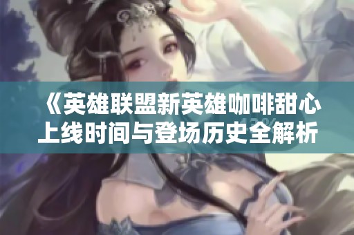 《英雄联盟新英雄咖啡甜心上线时间与登场历史全解析》
