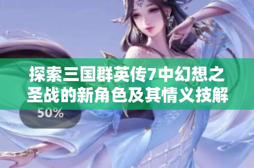 探索三国群英传7中幻想之圣战的新角色及其情义技解析