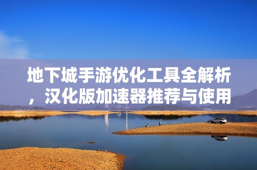地下城手游优化工具全解析，汉化版加速器推荐与使用指南
