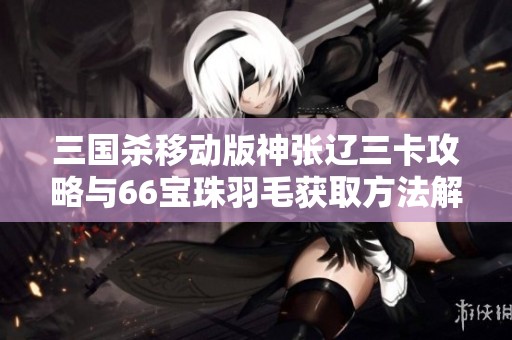 三国杀移动版神张辽三卡攻略与66宝珠羽毛获取方法解析
