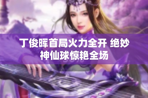 丁俊晖首局火力全开 绝妙神仙球惊艳全场