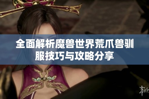 全面解析魔兽世界荒爪兽驯服技巧与攻略分享