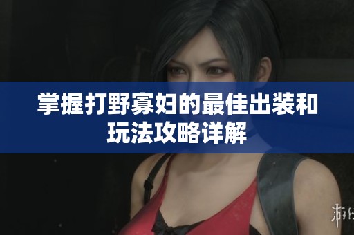 掌握打野寡妇的最佳出装和玩法攻略详解