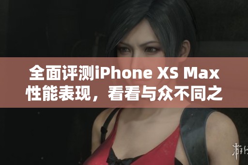全面评测iPhone XS Max性能表现，看看与众不同之处