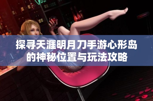 探寻天涯明月刀手游心形岛的神秘位置与玩法攻略