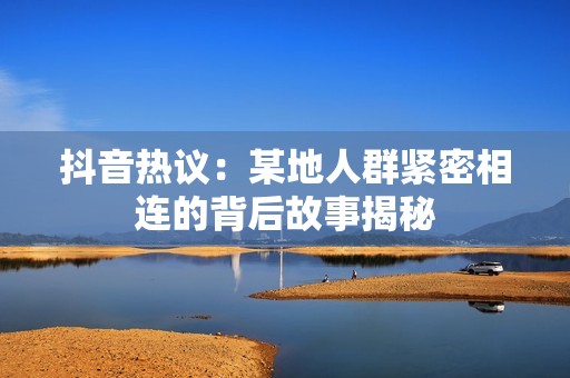 抖音热议：某地人群紧密相连的背后故事揭秘