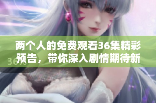 两个人的免费观看36集精彩预告，带你深入剧情期待新发展