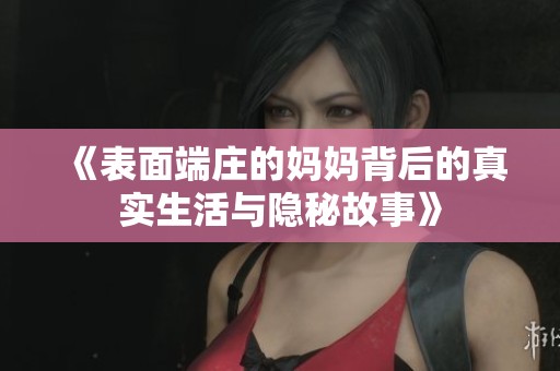 《表面端庄的妈妈背后的真实生活与隐秘故事》