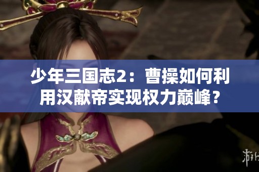 少年三国志2：曹操如何利用汉献帝实现权力巅峰？