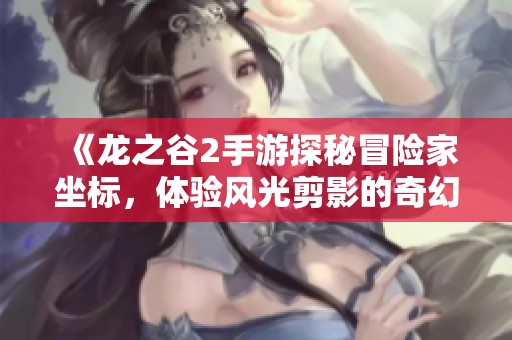 《龙之谷2手游探秘冒险家坐标，体验风光剪影的奇幻之旅》